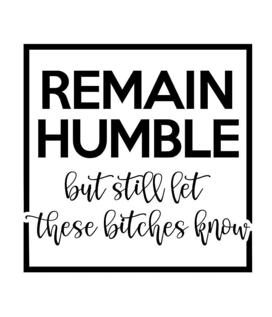 Remain Humble But Still Let These Bitches Know